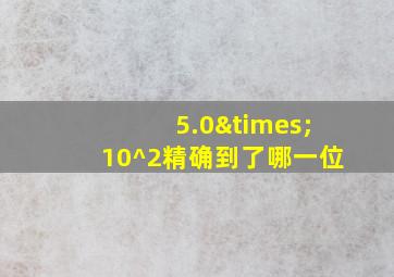 5.0×10^2精确到了哪一位